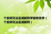 个案研究法名词解释学前教育学（个案研究法名词解释）