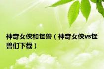 神奇女侠和怪兽（神奇女侠vs怪兽们下载）