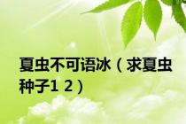 夏虫不可语冰（求夏虫种子1 2）