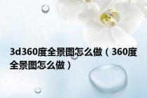 3d360度全景图怎么做（360度全景图怎么做）