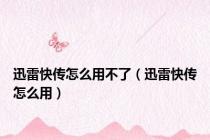 迅雷快传怎么用不了（迅雷快传怎么用）