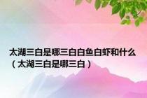 太湖三白是哪三白白鱼白虾和什么（太湖三白是哪三白）