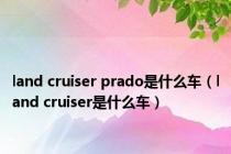 land cruiser prado是什么车（land cruiser是什么车）