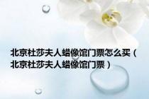 北京杜莎夫人蜡像馆门票怎么买（北京杜莎夫人蜡像馆门票）