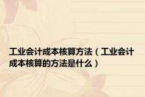 工业会计成本核算方法（工业会计成本核算的方法是什么）