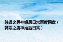 韩娱之男神婚后日常百度网盘（韩娱之男神婚后日常）