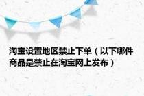 淘宝设置地区禁止下单（以下哪件商品是禁止在淘宝网上发布）