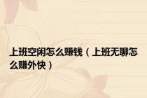 上班空闲怎么赚钱（上班无聊怎么赚外快）