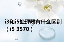 i3和i5处理器有什么区别（i5 3570）