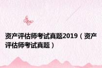 资产评估师考试真题2019（资产评估师考试真题）
