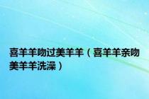 喜羊羊吻过美羊羊（喜羊羊亲吻美羊羊洗澡）