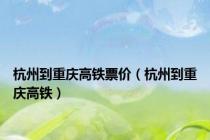 杭州到重庆高铁票价（杭州到重庆高铁）