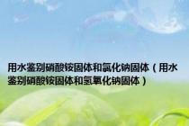 用水鉴别硝酸铵固体和氯化钠固体（用水鉴别硝酸铵固体和氢氧化钠固体）