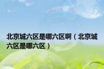 北京城六区是哪六区啊（北京城六区是哪六区）