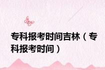 专科报考时间吉林（专科报考时间）