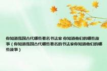 你知道我国古代哪些著名书法家 你知道他们的哪些故事（你知道我国古代哪些著名的书法家你知道他们的哪些故事）