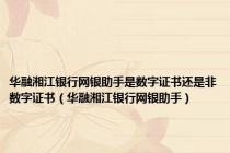 华融湘江银行网银助手是数字证书还是非数字证书（华融湘江银行网银助手）