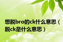想脱bro的ck什么意思（脱ck是什么意思）