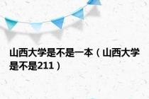 山西大学是不是一本（山西大学是不是211）
