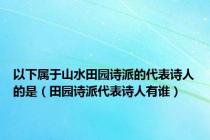 以下属于山水田园诗派的代表诗人的是（田园诗派代表诗人有谁）
