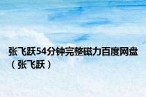 张飞跃54分钟完整磁力百度网盘（张飞跃）