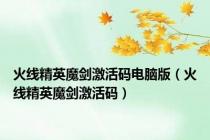 火线精英魔剑激活码电脑版（火线精英魔剑激活码）