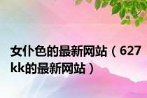 女仆色的最新网站（627kk的最新网站）