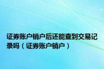 证券账户销户后还能查到交易记录吗（证券账户销户）