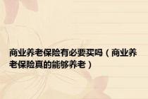 商业养老保险有必要买吗（商业养老保险真的能够养老）