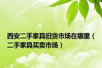 西安二手家具旧货市场在哪里（二手家具买卖市场）
