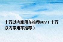 十万以内家用车推荐suv（十万以内家用车推荐）