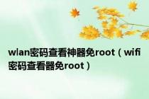 wlan密码查看神器免root（wifi密码查看器免root）