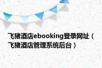 飞猪酒店ebooking登录网址（飞猪酒店管理系统后台）