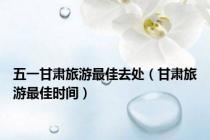 五一甘肃旅游最佳去处（甘肃旅游最佳时间）