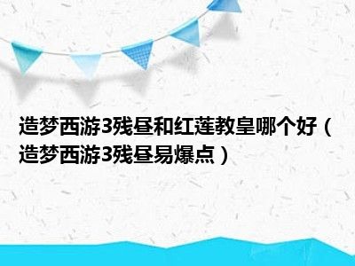 造梦西游3残昼和红莲教皇哪个好（造梦西游3残昼易爆点）