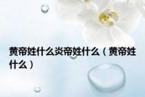黄帝姓什么炎帝姓什么（黄帝姓什么）