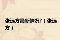 张远方最新情况?（张远方）