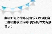 翻唱如何上传到qq音乐（怎么把自己翻唱的歌上传到QQ空间作为背景音乐）