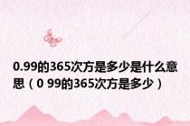 0.99的365次方是多少是什么意思（0 99的365次方是多少）