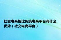 社交电商相比传统电商平台有什么优势（社交电商平台）