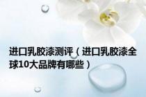 进口乳胶漆测评（进口乳胶漆全球10大品牌有哪些）