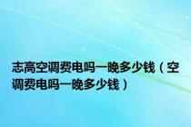 志高空调费电吗一晚多少钱（空调费电吗一晚多少钱）