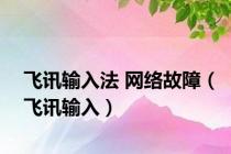 飞讯输入法 网络故障（飞讯输入）