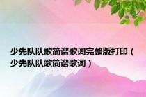 少先队队歌简谱歌词完整版打印（少先队队歌简谱歌词）