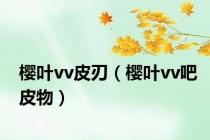 樱叶vv皮刃（樱叶vv吧皮物）