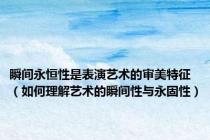 瞬间永恒性是表演艺术的审美特征（如何理解艺术的瞬间性与永固性）