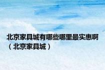 北京家具城有哪些哪里最实惠啊（北京家具城）