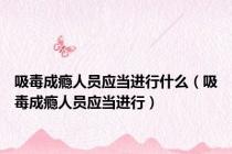 吸毒成瘾人员应当进行什么（吸毒成瘾人员应当进行）