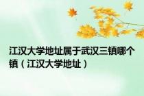 江汉大学地址属于武汉三镇哪个镇（江汉大学地址）