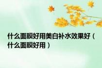 什么面膜好用美白补水效果好（什么面膜好用）